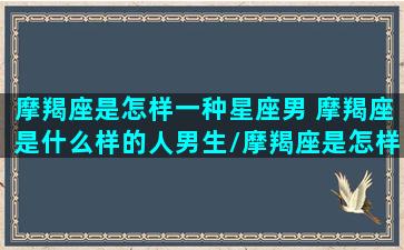 摩羯座是怎样一种星座男 摩羯座是什么样的人男生/摩羯座是怎样一种星座男 摩羯座是什么样的人男生-我的网站